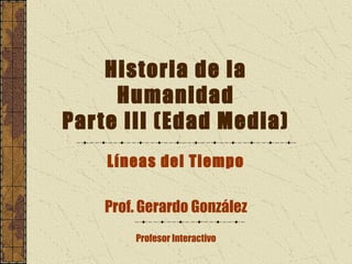 Historia de la
      Humanidad
Par te III (Edad Media)
    Líneas del Tiempo

    Prof. Gerardo González
        Profesor Interactivo
 