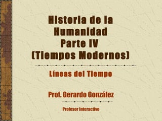 Historia de la
     Humanidad
      Par te IV
(Tiempos Modernos)
   Líneas del Tiempo

   Prof. Gerardo González
       Profesor Interactivo
 