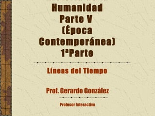 Humanidad
    Par te V
    (Época
Contemporánea)
    1ªPar te
 Líneas del Tiempo

 Prof. Gerardo González
     Profesor Interactivo
 