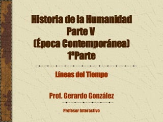 Historia de la Humanidad Parte V  (Época Contemporánea) 1ªParte Líneas del Tiempo Prof. Gerardo González Profesor Interactivo 