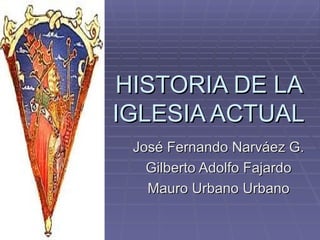 HISTORIA DE LA IGLESIA ACTUAL José Fernando Narváez G. Gilberto Adolfo Fajardo Mauro Urbano Urbano 