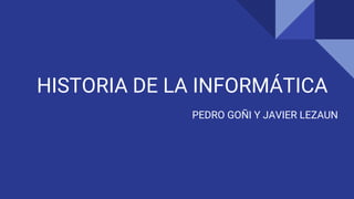 HISTORIA DE LA INFORMÁTICA
PEDRO GOÑI Y JAVIER LEZAUN
 