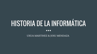 HISTORIA DE LA INFORMÁTICA
UXUA MARTINEZ & JOSU MENDAZA
 