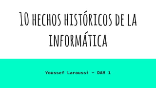 10hechoshistóricosdela
informática
Youssef Laroussi - DAM 1
 
