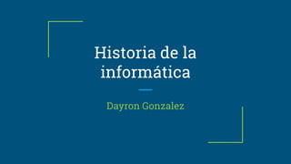 Historia de la
informática
Dayron Gonzalez
 