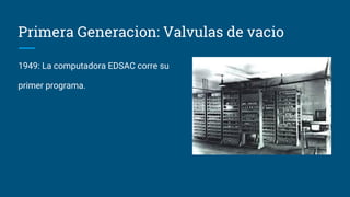 Primera Generacion: Valvulas de vacio
1949: La computadora EDSAC corre su
primer programa.
 