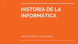HISTORIA DE LA
INFORMÁTICA
ANA YUAN LEÓN Y DANIEL PASCAL
 