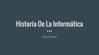 Historia De La Informática
Aritz Etxarri
 