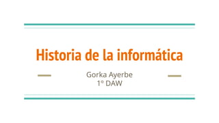 Historia de la informática
Gorka Ayerbe
1º DAW
 