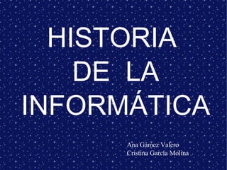 HISTORIA  DE  LA INFORMÁTICA Ana Gámez Valero  Cristina García Molina 