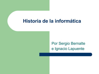 Historia de la informática Por Sergio Bernalte e Ignacio Lapuente 