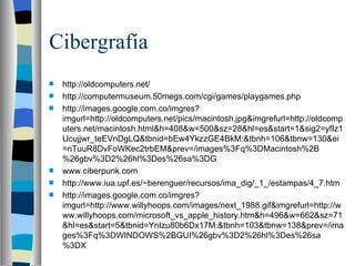 Cibergrafía http://oldcomputers.net/ http://computermuseum.50megs.com/cgi/games/playgames.php http://images.google.com.co/imgres?imgurl=http://oldcomputers.net/pics/macintosh.jpg&imgrefurl=http://oldcomputers.net/macintosh.html&h=408&w=500&sz=28&hl=es&start=1&sig2=yfIz1Ucujjwr_teEVnDgLQ&tbnid=bEw4YkzzGE4BkM:&tbnh=106&tbnw=130&ei=nTuuR8DvFoWKec2trbEM&prev=/images%3Fq%3DMacintosh%2B%26gbv%3D2%26hl%3Des%26sa%3DG www.ciberpunk.com http://www.iua.upf.es/~berenguer/recursos/ima_dig/_1_/estampas/4_7.htm http://images.google.com.co/imgres?imgurl=http://www.willyhoops.com/images/next_1988.gif&imgrefurl=http://www.willyhoops.com/microsoft_vs_apple_history.htm&h=496&w=662&sz=71&hl=es&start=5&tbnid=YnIzu80b6Dx17M:&tbnh=103&tbnw=138&prev=/images%3Fq%3DWINDOWS%2BGUI%26gbv%3D2%26hl%3Des%26sa%3DX 