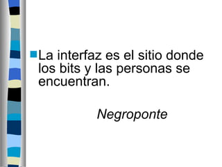 La interfaz es el sitio donde los bits y las personas se encuentran. Negroponte 