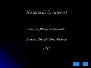 Historia de la Internet Maestra: Alejandra Sarmiento Alumno: Orlando Pérez Pacheco 4°”C” 