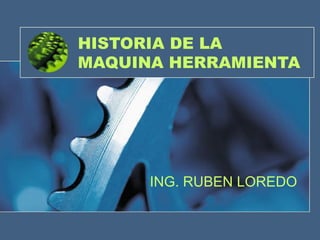 HISTORIA DE LA MAQUINA HERRAMIENTA ING. RUBEN LOREDO 