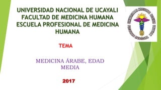 UNIVERSIDAD NACIONAL DE UCAYALI
FACULTAD DE MEDICINA HUMANA
ESCUELA PROFESIONAL DE MEDICINA
HUMANA
TEMA
MEDICINA ÁRABE, EDAD
MEDIA
2017
 