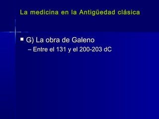La medicina en la Antigüedad clásicaLa medicina en la Antigüedad clásica
 G) La obra de GalenoG) La obra de Galeno
– Entre el 131 y el 200-203 dCEntre el 131 y el 200-203 dC
 