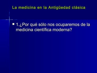 La medicina en la Antigüedad clásicaLa medicina en la Antigüedad clásica
 1.¿Por qué sólo nos ocuparemos de la1.¿Por qué sólo nos ocuparemos de la
medicina científica moderna?medicina científica moderna?
 