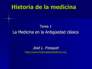 Historia de la medicina Tema 1 La Medicina en la Antigüedad clásica José L. Fresquet http://www.historiadelamedicina.org 