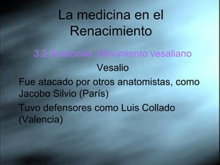 La medicina en el Renacimiento 3.2.Anatom ía. Movimiento vesaliano Vesalio Fue atacado por otros anatomistas, como  Jacobo Silvio (París) Tuvo defensores como Luis Collado (Valencia) 