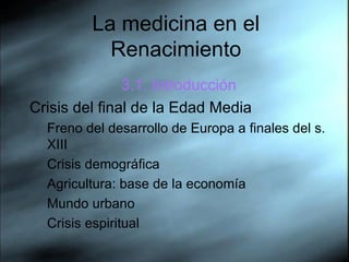 La medicina en el Renacimiento 3.1. Introducci ón Crisis del final de la Edad Media Freno del desarrollo de Europa a finales del s. XIII Crisis demogr áfica Agricultura: base de la economía Mundo urbano Crisis espiritual 