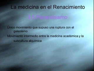 La medicina en el Renacimiento 3.5.Paracelsismo Único movimiento que supuso una ruptura con el galenismo Movimiento intermedio entre la medicina académica y la subcultura alquímica   