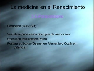 La medicina en el Renacimiento 3.5.Paracelsismo Paracelso  (1493-1541)  Sus ideas provocaron dos tipos de reacciones: Oposición total (desde París) Postura ecléctica (Gesner en Alemania o Coçár en Valencia) 