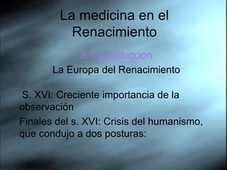 La medicina en el Renacimiento 3.1.Introducci ón La Europa del Renacimiento S. XVI: Creciente importancia de la observaci ón Finales del s. XVI: Crisis del humanismo, que condujo a dos posturas: 