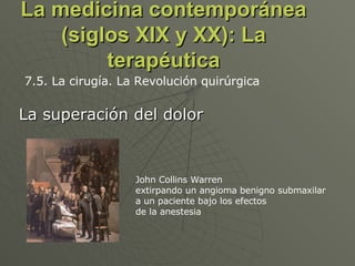 La medicina contemporánea (siglos XIX y XX): La terapéutica La superación del dolor 7.5. La cirugía. La Revolución quirúrgica John Collins Warren  extirpando un angioma benigno submaxilar  a un paciente bajo los efectos  de la anestesia  