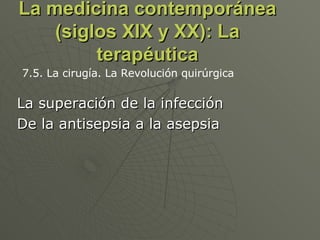 La medicina contemporánea (siglos XIX y XX): La terapéutica La superación de la infección De la antisepsia a la asepsia 7.5. La cirugía. La Revolución quirúrgica 