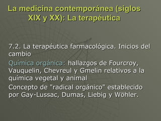 La medicina contemporánea (siglos XIX y XX): La terapéutica 7.2. La terapéutica farmacológica. Inicios del cambio Química orgánica:  hallazgos de Fourcroy, Vauquelin, Chevreul y Gmelin relativos a la química vegetal y animal Concepto de "radical orgánico" establecido por Gay-Lussac, Dumas, Liebig y Wöhler.  