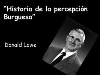 “ Historia de la percepción  Burguesa” Donald Lowe 