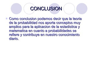 CONCLUSION Como conclusion podemos decir que la teoria de la probabilidad nos aporta conceptos muy amplios para la aplicacion de la estadistica y matematica en cuanto a probabilidades se refiere y contribuye en nuestro conocimiento diario. 