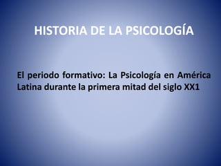 HISTORIA DE LA PSICOLOGÍA
El periodo formativo: La Psicología en América
Latina durante la primera mitad del siglo XX1
 