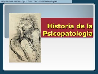 Historia de laHistoria de la
PsicopatologíaPsicopatología
Presentación realizada por: Mtro. Fco. Javier Robles Ojeda
 