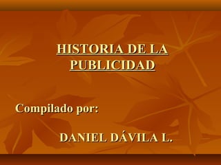 HISTORIA DE LA
        PUBLICIDAD


Compilado por:

       DANIEL DÁVILA L.
 