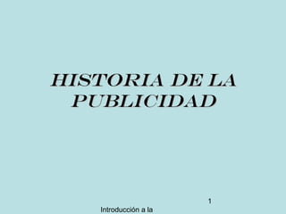 Introducción a la
1
HISTORIA DE LAHISTORIA DE LA
PUBLICIDADPUBLICIDAD
 