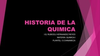 HISTORIA DE LA
QUIMICA
I.Q. RUBICELI HERNANDEZ REYES
MATERIA: QUIMICA I
PLANTEL 13 CHINAMECA
 