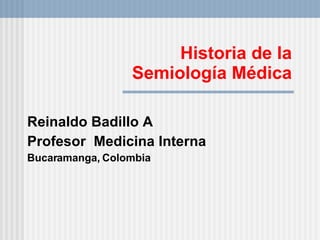 Historia de la  Semiología Médica  Reinaldo Badillo A Profesor  Medicina Interna Bucaramanga, Colombia 
