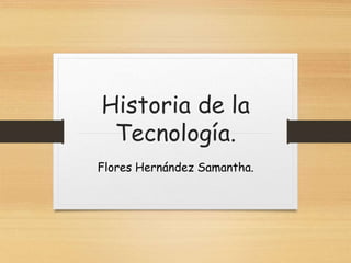 Historia de la
Tecnología.
Flores Hernández Samantha.
 