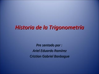 Historia de la Trigonometría Pre sentado por :  Ariel Eduardo Ramírez Cristian Gabriel Banbague 