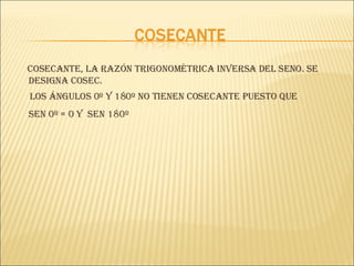 Cosecante, la razón trigonométrica inversa del seno. Se designa cosec. Los ángulos 0º y 180º no tienen cosecante puesto que sen 0º = 0 y  sen 180º   