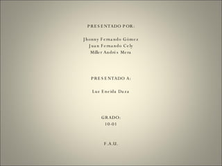 PRESENTADO POR: Jhonny Fernando Gómez Juan Fernando Cely Miller Andrés Mera PRESENTADO A: Luz Eneida Daza GRADO: 10-01 F.A.U. 