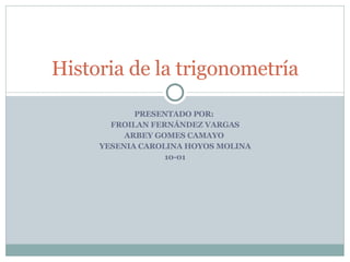 PRESENTADO POR:  FROILAN FERNÁNDEZ VARGAS ARBEY GOMES CAMAYO  YESENIA CAROLINA HOYOS MOLINA 10-01 Historia de la trigonometría 