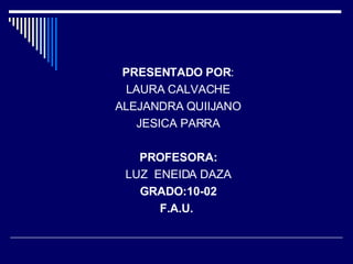 PRESENTADO POR : LAURA CALVACHE ALEJANDRA QUIIJANO JESICA PARRA PROFESORA: LUZ  ENEIDA DAZA GRADO:10-02 F.A.U.  