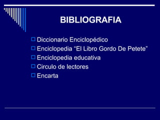 BIBLIOGRAFIA Diccionario Enciclopédico  Enciclopedia “El Libro Gordo De Petete” Enciclopedia educativa Circulo de lectores Encarta 