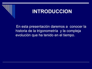 INTRODUCCION En esta presentación daremos a  conocer la historia de la trigonometría  y la compleja  evolución que ha tenido en el tiempo. 