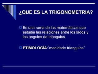 ¿QUE ES LA TRIGONOMETRIA? Es una rama de las matemáticas que estudia las relaciones entre los lados y los ángulos de triángulos ETIMOLOGÍA :”medidade triangulos” 