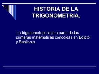 HISTORIA DE LA TRIGONOMETRIA. La trigonometría inicia a partir de las primeras matemáticas conocidas en Egipto y Babilonia. 