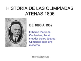 HISTORIA DE LAS OLIMPÍADAS ATENAS 1896 El barón Pierre de Coubertine, fue el creador de los Juegos Olímpicos de la era moderna.  DE 1896 A 1932 